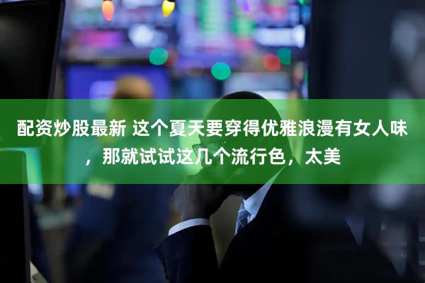 配资炒股最新 这个夏天要穿得优雅浪漫有女人味，那就试试这几个流行色，太美