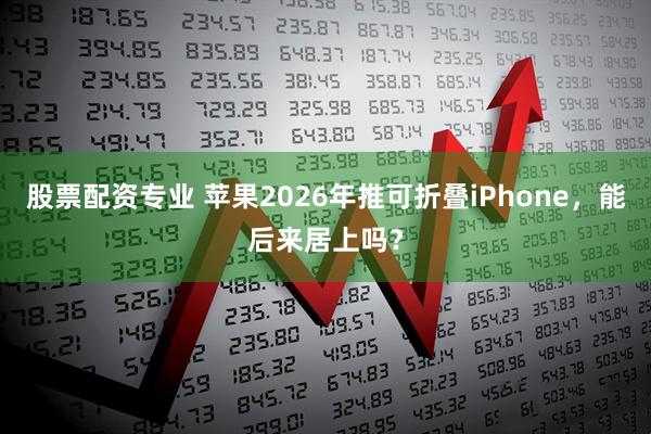 股票配资专业 苹果2026年推可折叠iPhone，能后来居上吗？