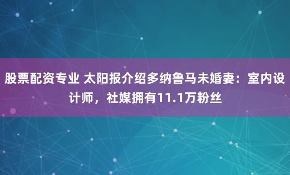 股票配资专业 太阳报介绍多纳鲁马未婚妻：室内设计师，社媒拥有11.1万粉丝