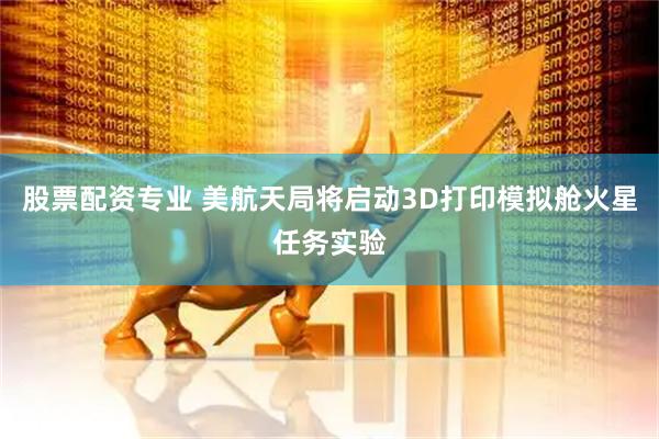股票配资专业 美航天局将启动3D打印模拟舱火星任务实验