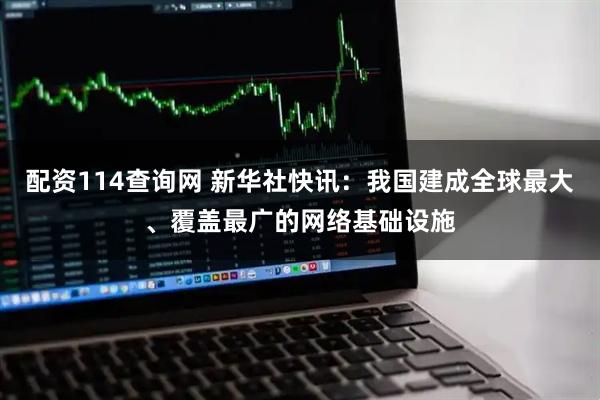 配资114查询网 新华社快讯：我国建成全球最大、覆盖最广的网络基础设施