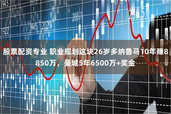 股票配资专业 职业规划这块26岁多纳鲁马10年赚8850万，曼城5年6500万+奖金
