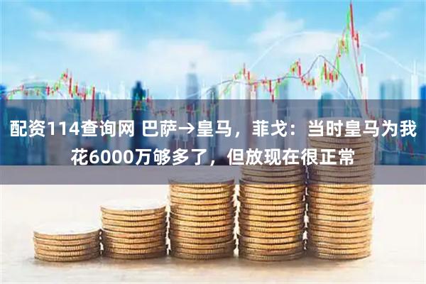 配资114查询网 巴萨→皇马，菲戈：当时皇马为我花6000万够多了，但放现在很正常