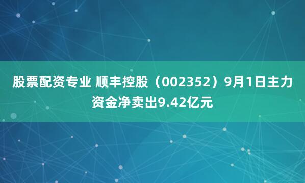 股票配资专业 顺丰控股（002352）9月1日主力资金净卖出9.42亿元