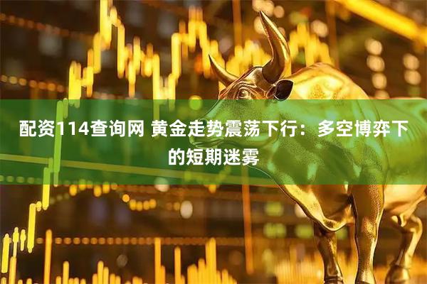 配资114查询网 黄金走势震荡下行：多空博弈下的短期迷雾