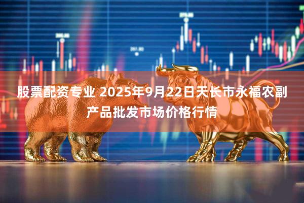 股票配资专业 2025年9月22日天长市永福农副产品批发市场价格行情
