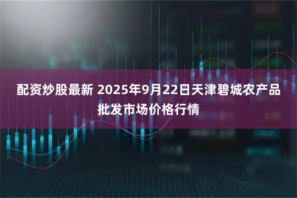 配资炒股最新 2025年9月22日天津碧城农产品批发市场价格行情