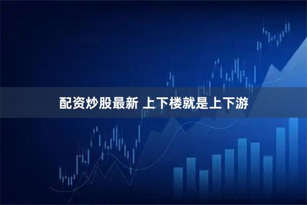 配资炒股最新 上下楼就是上下游