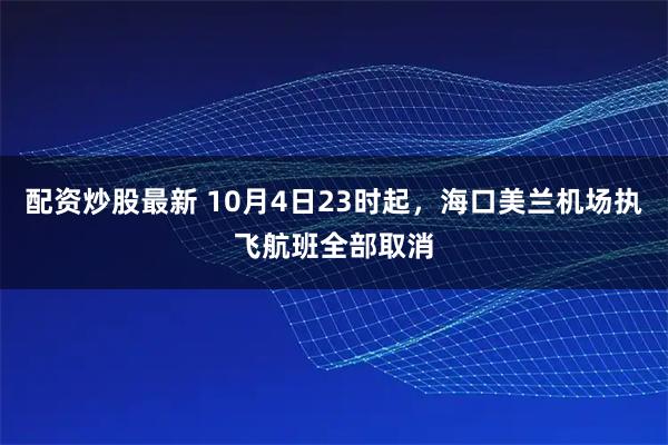 配资炒股最新 10月4日23时起，海口美兰机场执飞航班全部取消