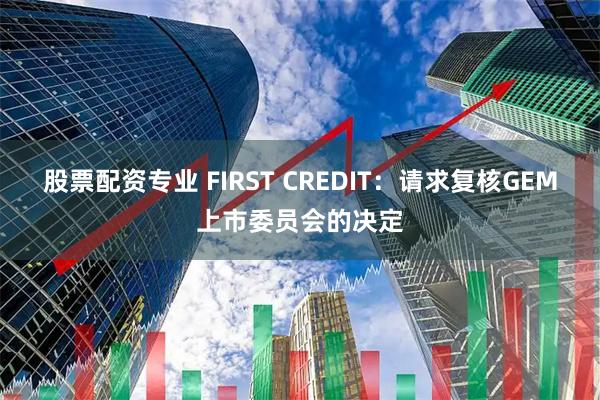 股票配资专业 FIRST CREDIT：请求复核GEM上市委员会的决定