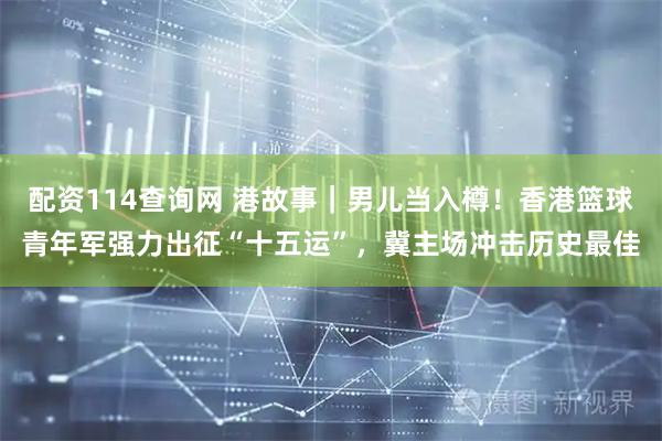 配资114查询网 港故事|男儿当入樽!香港篮球青年军强力出征“十五运”,冀主场冲击历史最佳