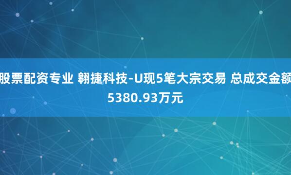 股票配资专业 翱捷科技-U现5笔大宗交易 总成交金额5380.93万元