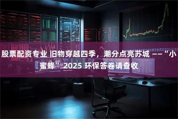 股票配资专业 旧物穿越四季，潮分点亮苏城 ——“小蜜蜂” 2025 环保答卷请查收