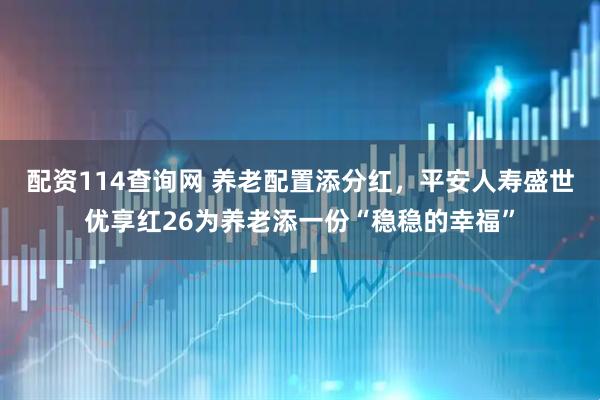 配资114查询网 养老配置添分红,平安人寿盛世优享红26为养老添一份“稳稳的幸福”