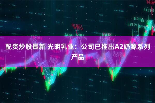 配资炒股最新 光明乳业:公司已推出A2奶源系列产品