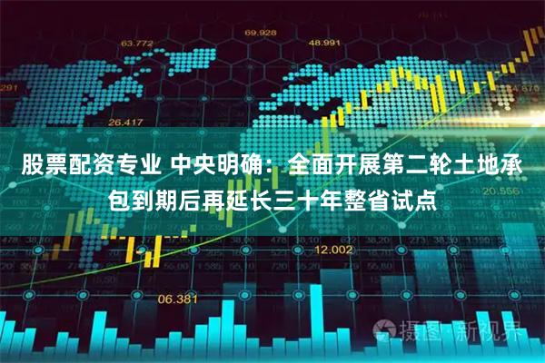 股票配资专业 中央明确：全面开展第二轮土地承包到期后再延长三十年整省试点