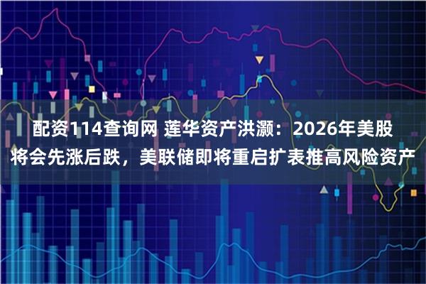 配资114查询网 莲华资产洪灏：2026年美股将会先涨后跌，美联储即将重启扩表推高风险资产