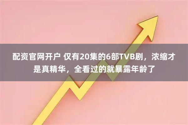 配资官网开户 仅有20集的6部TVB剧,浓缩才是真精华,全看过的就暴露年龄了