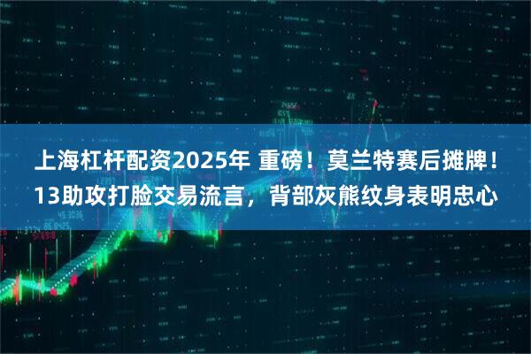 上海杠杆配资2025年 重磅！莫兰特赛后摊牌！13助攻打脸交易流言，背部灰熊纹身表明忠心