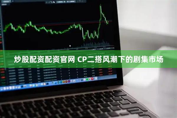 炒股配资配资官网 CP二搭风潮下的剧集市场