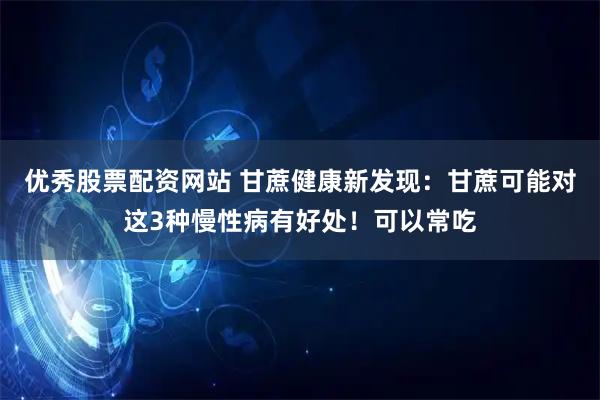 优秀股票配资网站 甘蔗健康新发现：甘蔗可能对这3种慢性病有好处！可以常吃