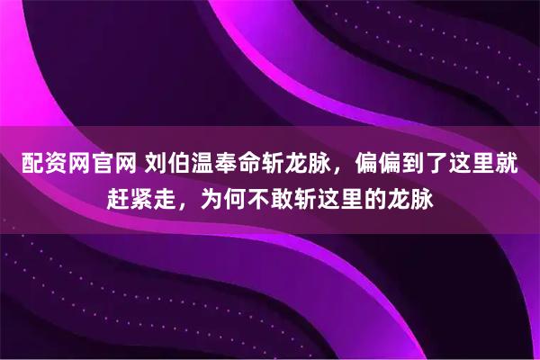 配资网官网 刘伯温奉命斩龙脉，偏偏到了这里就赶紧走，为何不敢斩这里的龙脉