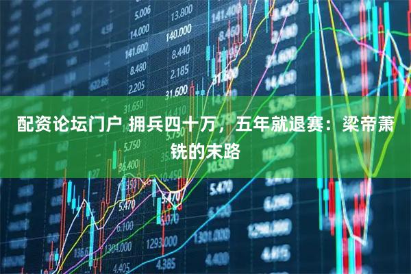 配资论坛门户 拥兵四十万，五年就退赛：梁帝萧铣的末路