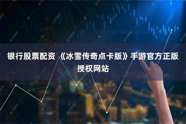 银行股票配资 《冰雪传奇点卡版》手游官方正版授权网站