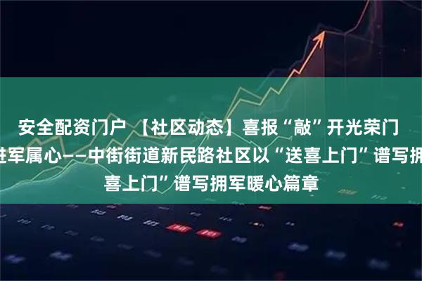 安全配资门户 【社区动态】喜报“敲”开光荣门 荣光“暖”进军属心——中街街道新民路社区以“送喜上门”谱写拥军暖心篇章