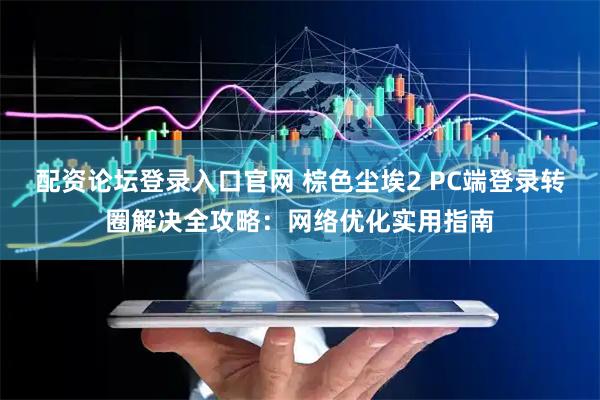 配资论坛登录入口官网 棕色尘埃2 PC端登录转圈解决全攻略：网络优化实用指南
