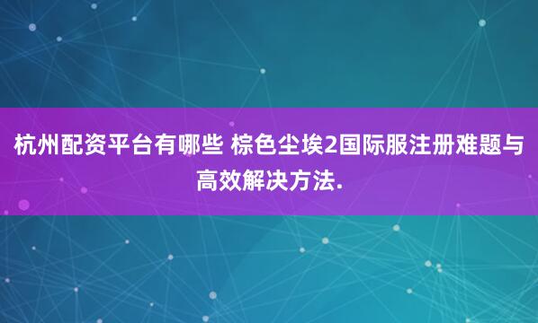 杭州配资平台有哪些 棕色尘埃2国际服注册难题与高效解决方法.