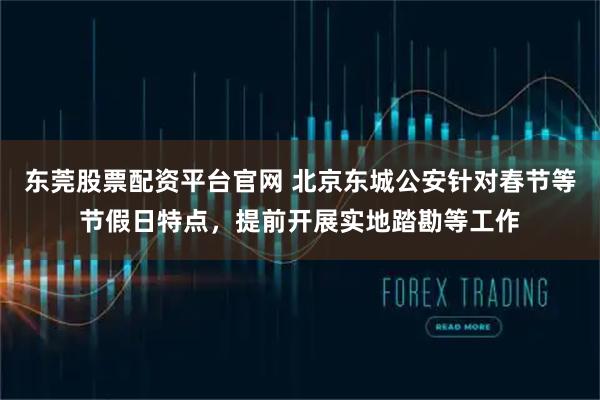 东莞股票配资平台官网 北京东城公安针对春节等节假日特点，提前开展实地踏勘等工作