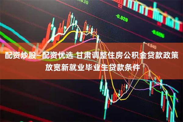 配资炒股—配资优选 甘肃调整住房公积金贷款政策 放宽新就业毕业生贷款条件