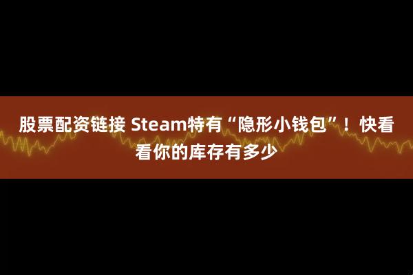 股票配资链接 Steam特有“隐形小钱包”！快看看你的库存有多少