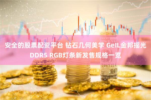 安全的股票配资平台 钻石几何美学 GeIL金邦摇光DDR5 RGB灯条新发售规格一览