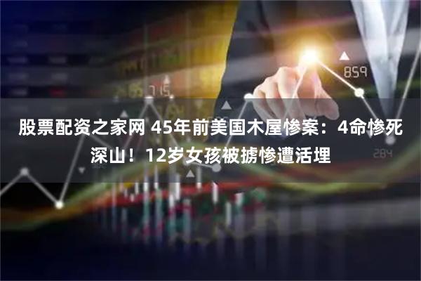 股票配资之家网 45年前美国木屋惨案：4命惨死深山！12岁女孩被掳惨遭活埋