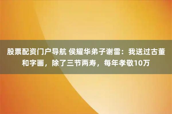股票配资门户导航 侯耀华弟子谢雷：我送过古董和字画，除了三节两寿，每年孝敬10万