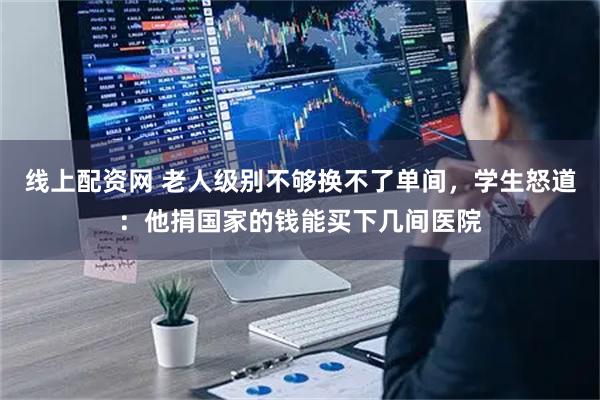 线上配资网 老人级别不够换不了单间，学生怒道：他捐国家的钱能买下几间医院