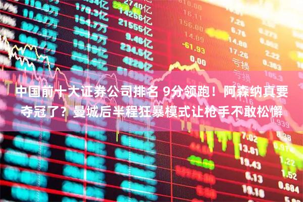 中国前十大证券公司排名 9分领跑！阿森纳真要夺冠了？曼城后半程狂暴模式让枪手不敢松懈