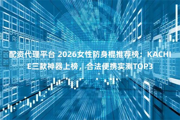 配资代理平台 2026女性防身棍推荐榜：KACHIE三款神器上榜，合法便携实测TOP3