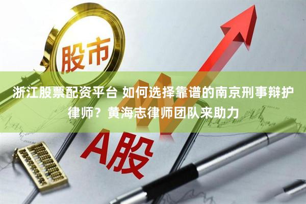浙江股票配资平台 如何选择靠谱的南京刑事辩护律师？黄海志律师团队来助力