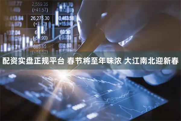 配资实盘正规平台 春节将至年味浓 大江南北迎新春