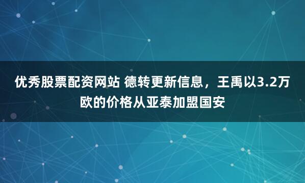 优秀股票配资网站 德转更新信息，王禹以3.2万欧的价格从亚泰加盟国安
