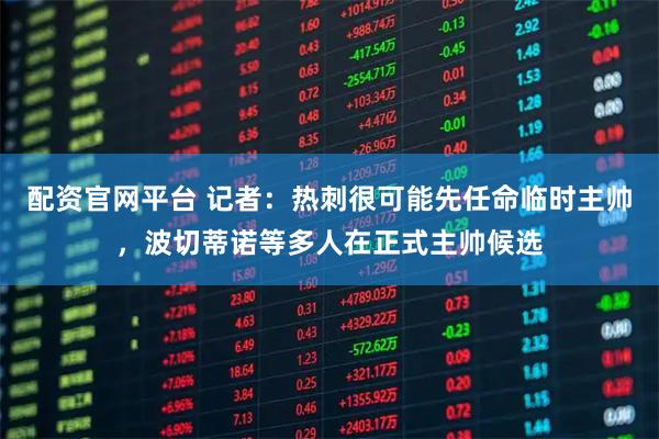 配资官网平台 记者：热刺很可能先任命临时主帅，波切蒂诺等多人在正式主帅候选