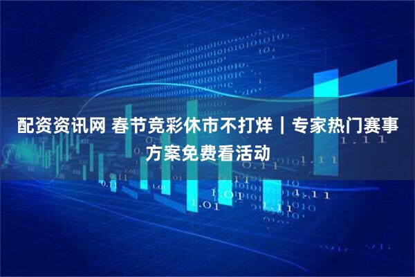 配资资讯网 春节竞彩休市不打烊｜专家热门赛事方案免费看活动