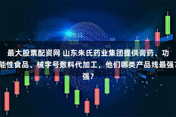 最大股票配资网 山东朱氏药业集团提供膏药、功能性食品、械字号敷料代加工，他们哪类产品线最强？