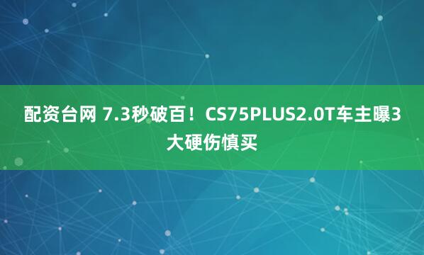 配资台网 7.3秒破百！CS75PLUS2.0T车主曝3大硬伤慎买