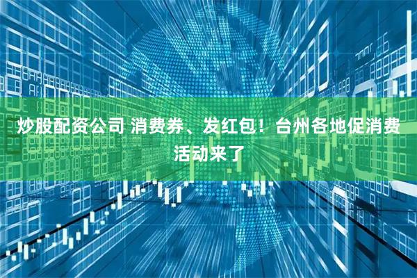 炒股配资公司 消费券、发红包！台州各地促消费活动来了