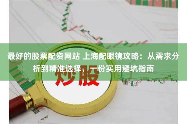 最好的股票配资网站 上海配眼镜攻略：从需求分析到精准选择，一份实用避坑指南