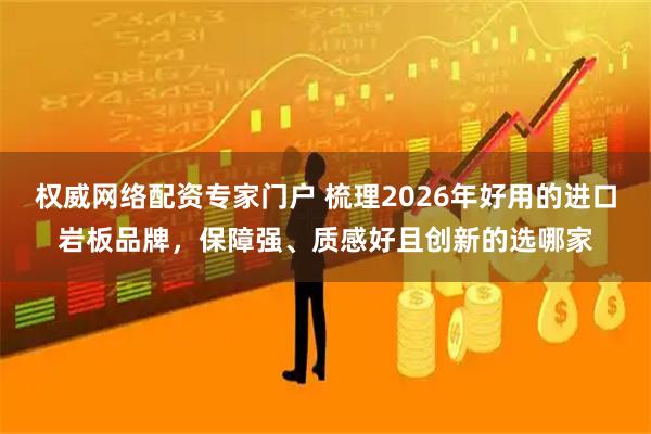 权威网络配资专家门户 梳理2026年好用的进口岩板品牌，保障强、质感好且创新的选哪家